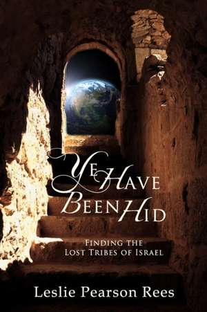 Ye Have Been Hid: Finding the Lost Tribes of Israel de Leslie Rees