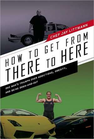 How to Get from There to Here: One Man's Triumph Over Addictions, Obesity, and Being Down-And-Out de Jay Littman