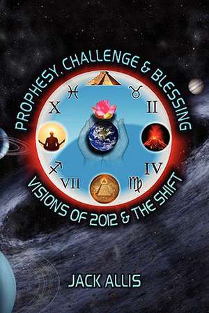 Prophesy, Challenge & Blessing: Visions of 2012 & the Shift de Jack Allis