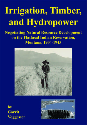 Irrigation, Timber, and Hydropower: Negotiating Natural Resource Development on the Flathead Indian Reservation, Montana, 1904–1945 de Garrit Voggesser