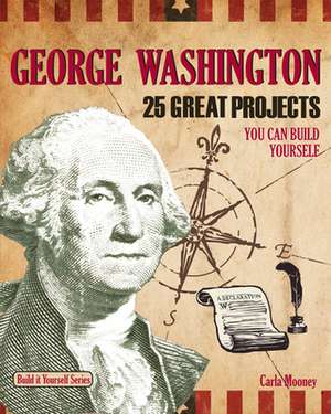 George Washington: 25 Great Projects You Can Build Yourself de Carla Mooney