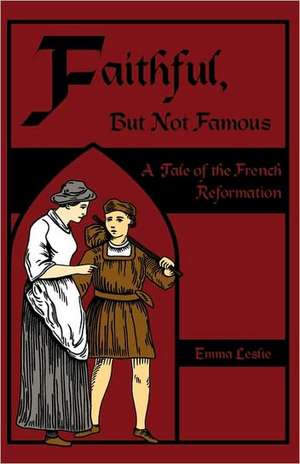 Faithful, But Not Famous: A Tale of the French Reformation de Emma Leslie