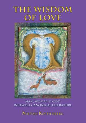 The Wisdom of Love. Man, Woman & God in Jewish Canonical Literature de Naftali Rothenberg