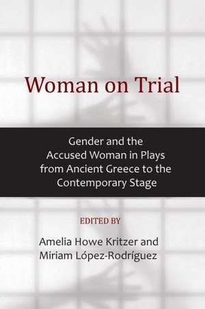 Woman on Trial: Gender and the Accused Woman in Plays from Ancient Greece to the Contemporary Stage de Amelia Howe Kritzer