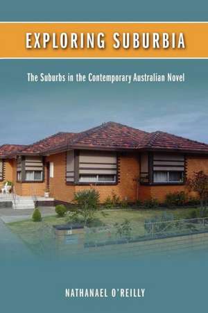 Exploring Suburbia: The Suburbs in the Contemporary Australian Novel de Nathanael O'Reilly