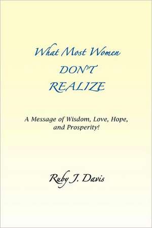 What Most Women Don't Realize ~ a Message of Wisdom, Love, Hope, and Prosperity de Ruby J. Davis