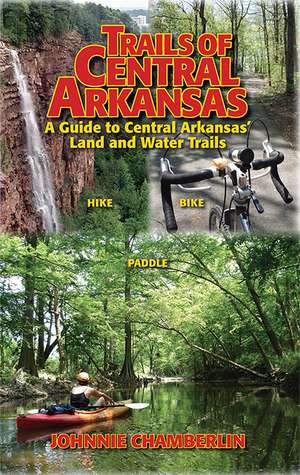 Trails of Central Arkansas: A Guide to Central Arkansas' Land and Water Trails de Mr. Johnnie Chamberlin