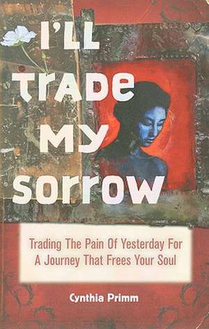 I'll Trade My Sorrow: Trading the Pain of Yesterday for a Journey That Frees Your Soul de Cynthia Primm