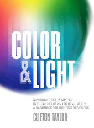 Color & Light: Navigating Color Mixing in the Midst of an LED Revolution, A Handbook for Lighting Designers de Clifton Taylor