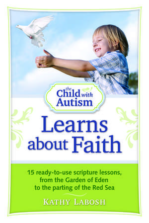 The Child with Autism Learns about Faith: 15 Ready-To-Use Scripture Lessons, from the Garden of Eden to the Parting of the Red Sea de Kathy Labosh