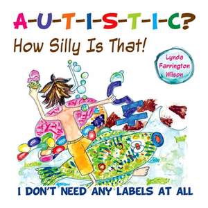 Autistic? How Silly Is That!: I Don't Need Any Labels at All de Lynda Farrington Wilson