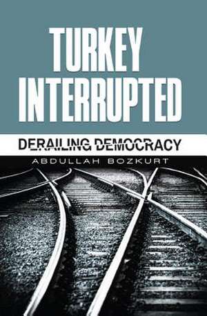 Turkey Interrupted: Derailing Democracy de Abdullah Bozkurt