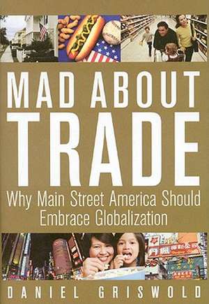 Mad about Trade: Why Main Street America Should Embrace Globalization de Daniel T. Griswold