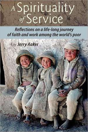 A Spirituality of Service: Reflections on a Life-Long Journey of Faith and Work Among the World's Poor de Jerry Aaker