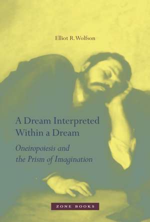 A Dream Interpreted Within a Dream – Oneiropoiesis and the Prism of Imagination de Elliot R. Wolfson