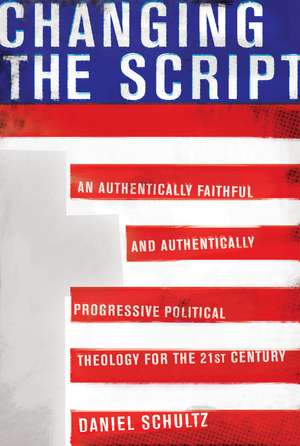 Changing the Script: An Authentically Faithful and Authentically Progressive Political Theology for the 21st Century de Daniel Schultz