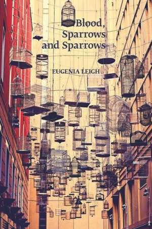 Blood, Sparrows and Sparrows de Eugenia Leigh