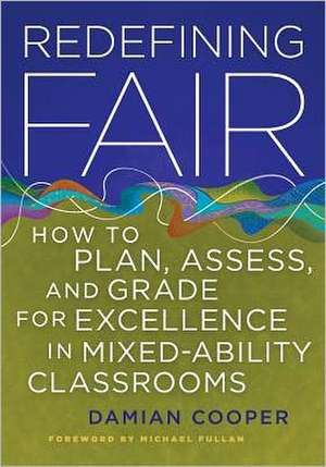 Redefining Fair: How to Plan, Assess, and Grade for Success in Mixed-Ability Classrooms de Damian Cooper