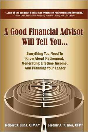 A Good Financial Advisor Will Tell You...: Everything You Need to Know about Retirement, Generating Lifetime Income, and Planning Your Legacy de Robert J. Luna