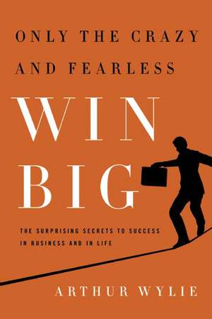 Only the Crazy and Fearless Win Big!: The Surprising Secrets to Success in Business and in Life de Arthur Wylie