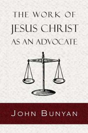 The Work of Jesus Christ as an Advocate: A Tale of the Times of James the First de John Bunyan