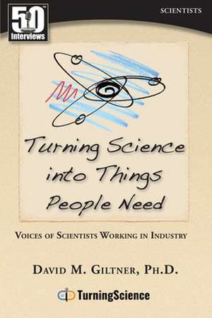 Turning Science Into Things People Need: Voices of Scientists Working in Industry de David Giltner