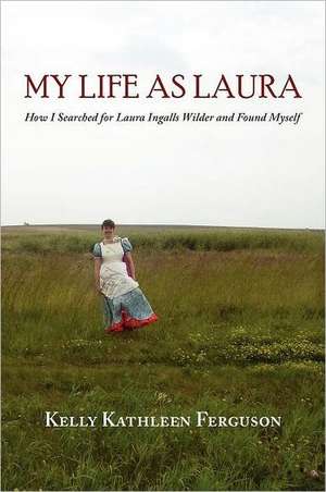 My Life as Laura: How I Searched for Laura Ingalls Wilder and Found Myself de Kelly Kathleen Ferguson