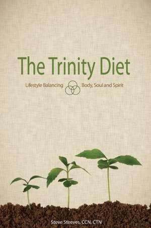 The Trinity Diet: Lifestyle Balancing - Body, Soul and Spirit de Steve Steeves, Ccn Ctn