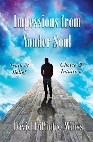 Impressions from Yonder Soul: Truth & Belief -- Choice & Intuition de David DiPietro Weiss