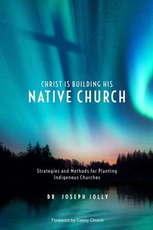 Christ Is Building His Native Church: Strategies and Methods for Planting Indigenous Churches de Joseph Jolly