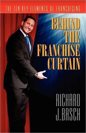 Behind the Franchise Curtain: The Ten Key Elements of Franchising de Richard J. Basch