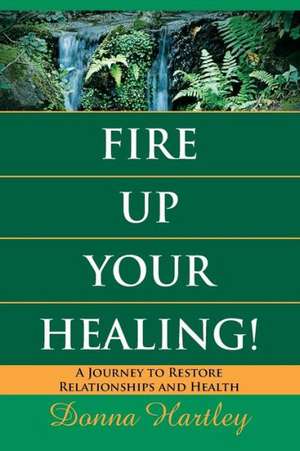 Fire Up Your Healing: A Journey to Restore Relationships and Health de Donna Hartley