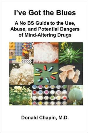 I've Got the Blues: A No Bs Guide to the Use, Abuse, and Potential Dangers of Legal and Illegal Mind-Altering Drugs de Donald Chapin