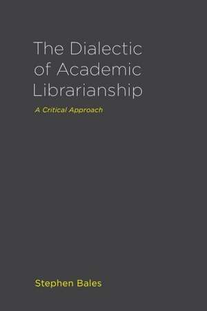 The Dialectic of Academic Librarianship: A Critical Approach de Stephen Bales