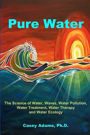 Pure Water: The Science of Water, Waves, Water Pollution, Water Treatment, Water Therapy and Water Ecology de Casey Adams