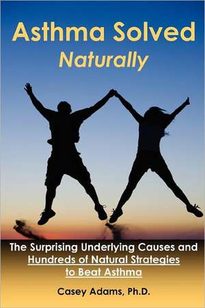 Asthma Solved Naturally: The Surprising Underlying Causes and Hundreds of Natural Strategies to Beat Asthma de Casey Adams