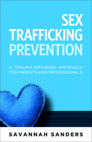 Sex Trafficking Prevention: A Trauma-Informed Approach for Parents and Professionals de Savannah J. Sanders