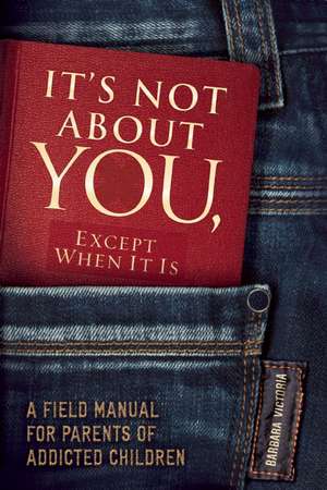 It's Not about You, Except When It Is: A Field Manual for Parents of Addicted Children de Barbara Victoria