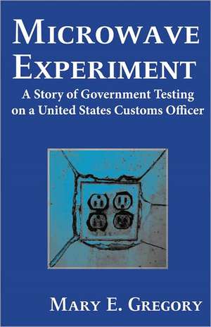 Microwave Experiment: A Story of Government Testing on a United States Customs Officer de Mary E. Gregory