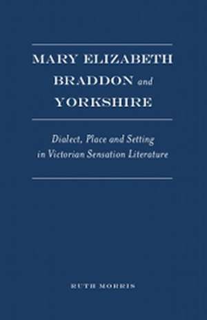 Mary Elizabeth Braddon and Yorkshire: Dialect, Place and Setting in Victorian Sensation Literature de Ruth Morris