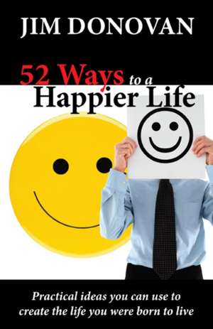 52 Ways to a Happier Life: Practical Ideas You Can Use to Create the Life You Were Born to Live de Jim Donovan