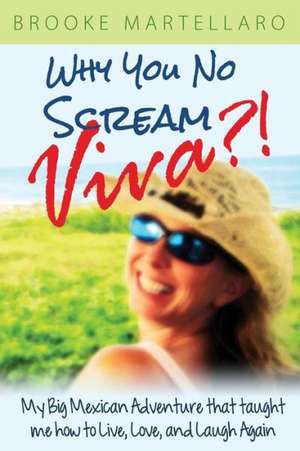 Why You No Scream Viva?! My Big Mexican Adventure That Taught Me How to Live, Love, and Laugh Again de Brooke Martellaro