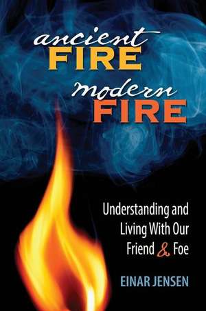 Ancient Fire, Modern Fire: Understanding and Living with Our Friend & Foe de Einar Jensen