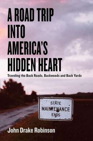 A Road Trip Into America's Hidden Heart - Traveling the Back Roads, Backwoods and Back Yards de John Drake Robinson