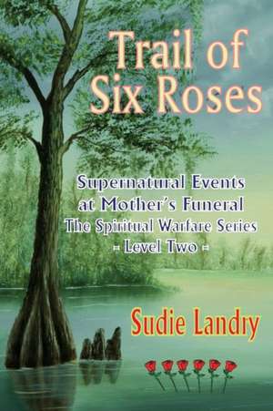 Trail of Six Roses: Supernatural Events at Mother's Funeral - The Spiritual Warfare Series - Level Two de Sudie Landry