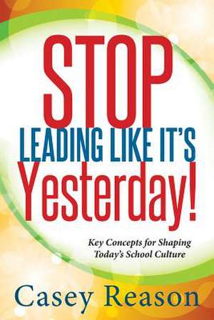 Stop Leading Like It's Yesterday!: Key Concepts for Shaping Today's School Culture de Casey Reason