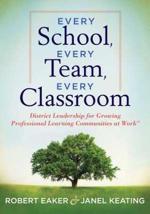 Every School, Every Team, Every Classroom: District Leadership for Growing Professional Learning Communities at Work de Robert Eaker