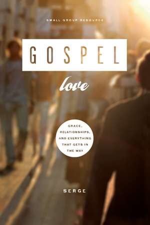 Gospel Love: Grace, Relationships, & Everything That Gets in the Way de Serge