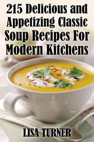 215 Delicious and Appetizing Classic Soup Recipes for Modern Kitchens de Lisa Turner