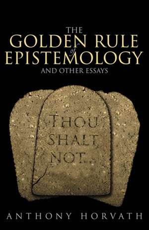 The Golden Rule of Epistemology and Other Essays: A Non-Owner's Guide to Repairing and Maintaining a Working Relationship de Anthony Horvath